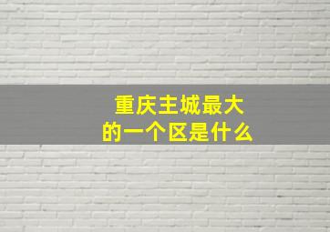 重庆主城最大的一个区是什么