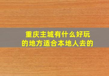 重庆主城有什么好玩的地方适合本地人去的