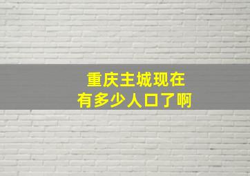 重庆主城现在有多少人口了啊