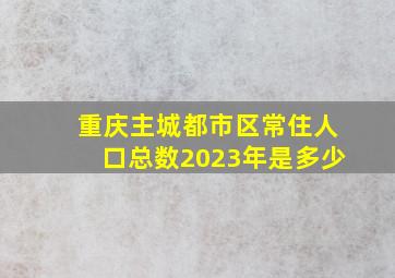 重庆主城都市区常住人口总数2023年是多少