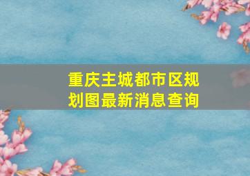 重庆主城都市区规划图最新消息查询