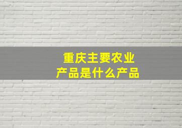 重庆主要农业产品是什么产品