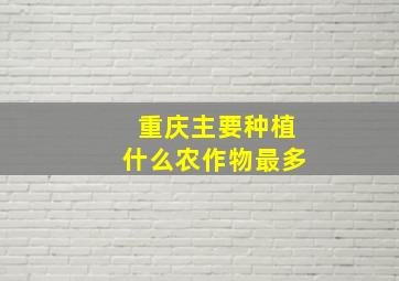 重庆主要种植什么农作物最多