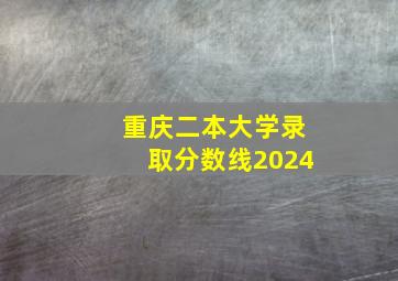 重庆二本大学录取分数线2024