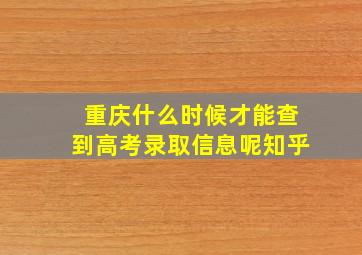 重庆什么时候才能查到高考录取信息呢知乎