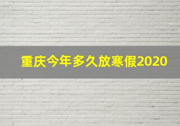 重庆今年多久放寒假2020