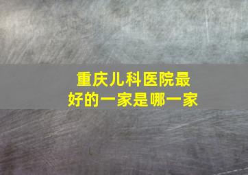 重庆儿科医院最好的一家是哪一家