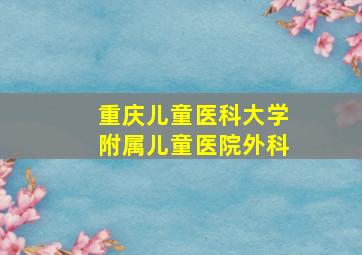 重庆儿童医科大学附属儿童医院外科