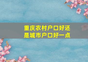 重庆农村户口好还是城市户口好一点