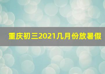 重庆初三2021几月份放暑假