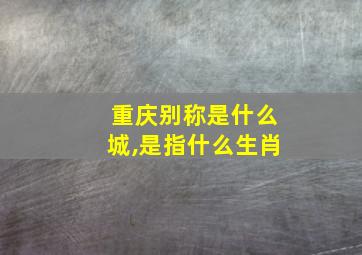 重庆别称是什么城,是指什么生肖