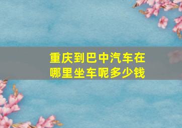 重庆到巴中汽车在哪里坐车呢多少钱