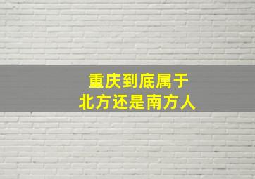 重庆到底属于北方还是南方人