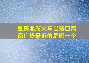 重庆北站火车出站口离南广场最近的是哪一个