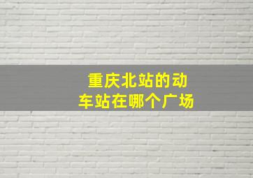 重庆北站的动车站在哪个广场