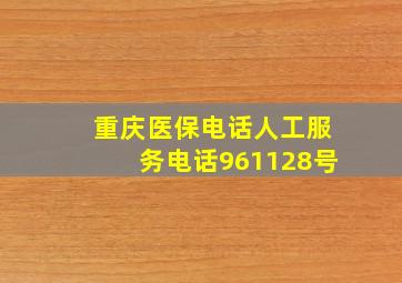 重庆医保电话人工服务电话961128号