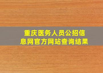 重庆医务人员公招信息网官方网站查询结果