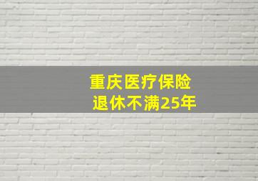 重庆医疗保险退休不满25年