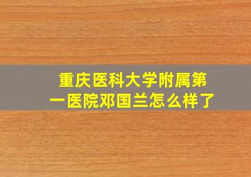 重庆医科大学附属第一医院邓国兰怎么样了