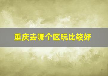 重庆去哪个区玩比较好