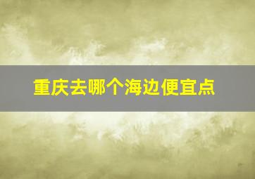 重庆去哪个海边便宜点