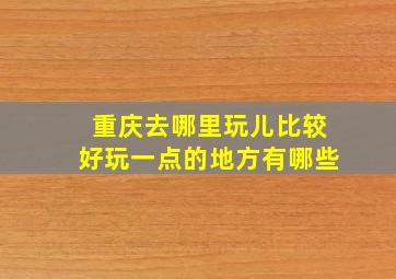 重庆去哪里玩儿比较好玩一点的地方有哪些