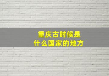 重庆古时候是什么国家的地方