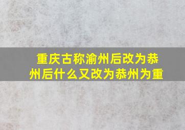 重庆古称渝州后改为恭州后什么又改为恭州为重