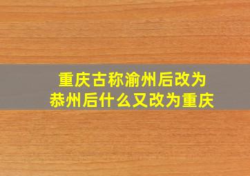 重庆古称渝州后改为恭州后什么又改为重庆