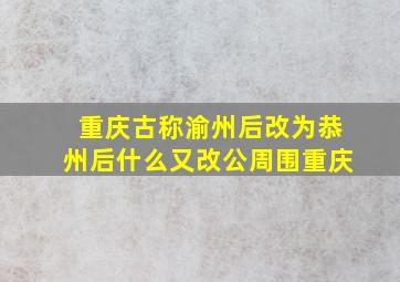 重庆古称渝州后改为恭州后什么又改公周围重庆