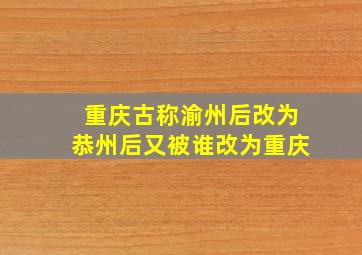 重庆古称渝州后改为恭州后又被谁改为重庆