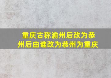 重庆古称渝州后改为恭州后由谁改为恭州为重庆