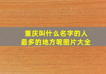 重庆叫什么名字的人最多的地方呢图片大全