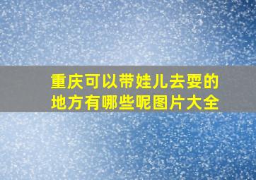 重庆可以带娃儿去耍的地方有哪些呢图片大全