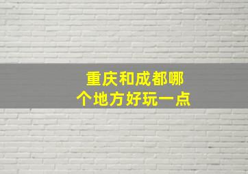 重庆和成都哪个地方好玩一点