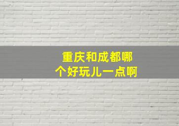 重庆和成都哪个好玩儿一点啊