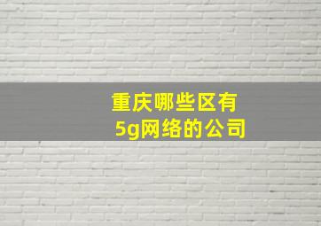 重庆哪些区有5g网络的公司