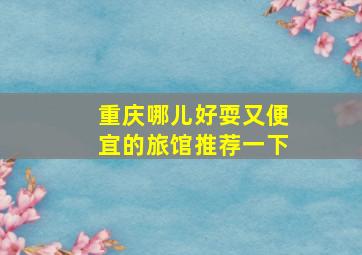 重庆哪儿好耍又便宜的旅馆推荐一下