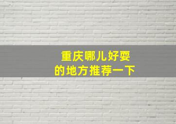 重庆哪儿好耍的地方推荐一下