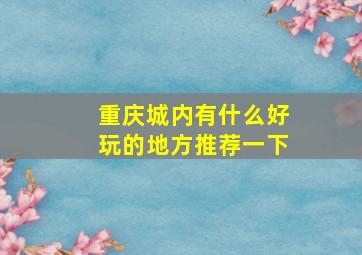 重庆城内有什么好玩的地方推荐一下