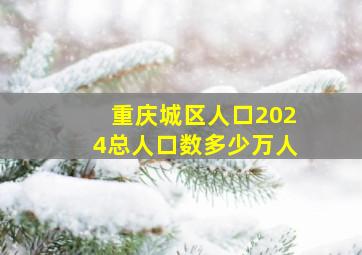 重庆城区人口2024总人口数多少万人