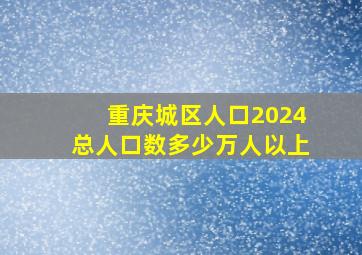 重庆城区人口2024总人口数多少万人以上