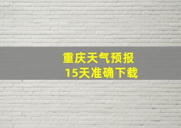 重庆天气预报15天准确下载