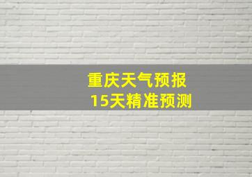 重庆天气预报15天精准预测