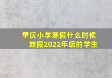 重庆小学寒假什么时候放假2022年级的学生