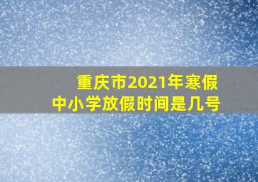 重庆市2021年寒假中小学放假时间是几号