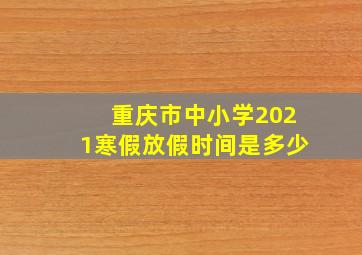 重庆市中小学2021寒假放假时间是多少