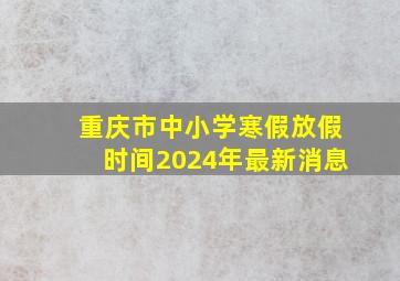 重庆市中小学寒假放假时间2024年最新消息