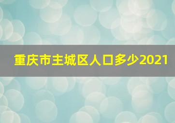 重庆市主城区人口多少2021