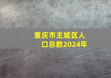 重庆市主城区人口总数2024年